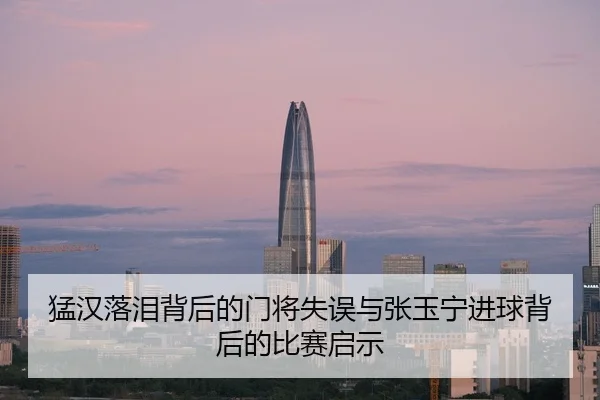 猛汉落泪背后的门将失误与张玉宁进球背后的比赛启示