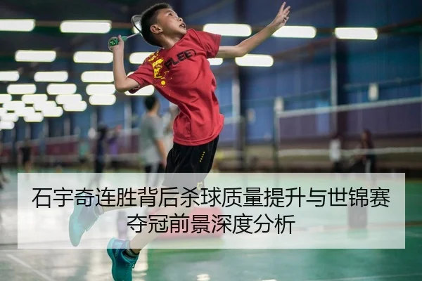 石宇奇连胜背后杀球质量提升与世锦赛夺冠前景深度分析