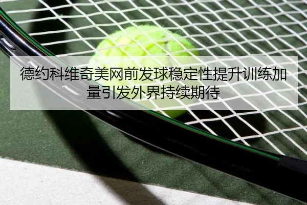 德约科维奇美网前发球稳定性提升训练加量引发外界持续期待