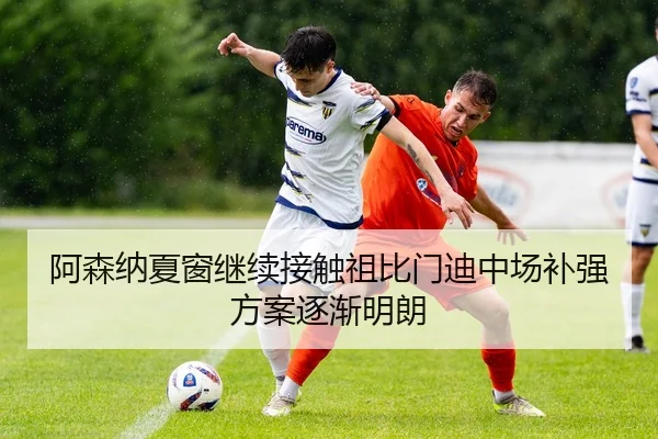 阿森纳夏窗继续接触祖比门迪中场补强方案逐渐明朗